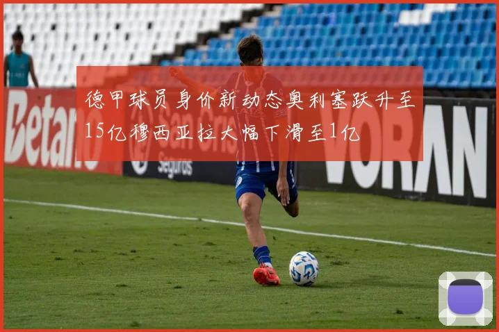 德甲球员身价新动态奥利塞跃升至15亿穆西亚拉大幅下滑至1亿
