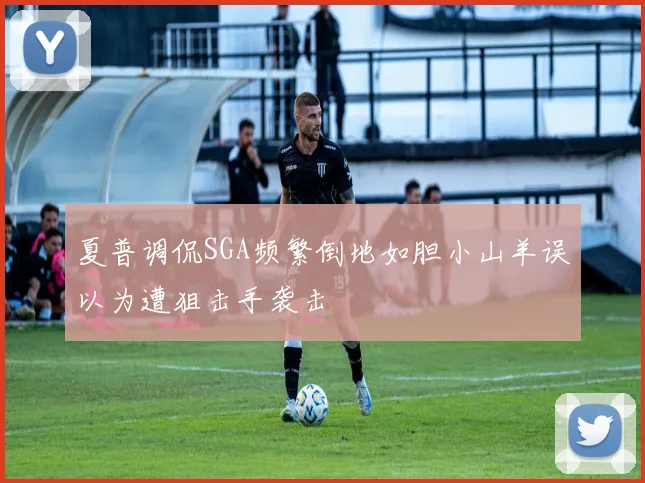 夏普调侃SGA频繁倒地如胆小山羊误以为遭狙击手袭击