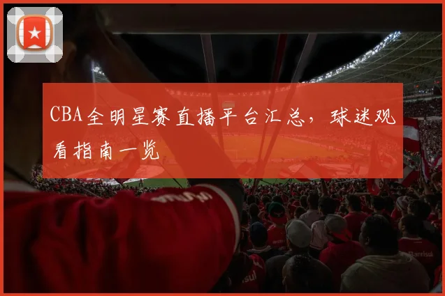 CBA全明星赛直播平台汇总，球迷观看指南一览
