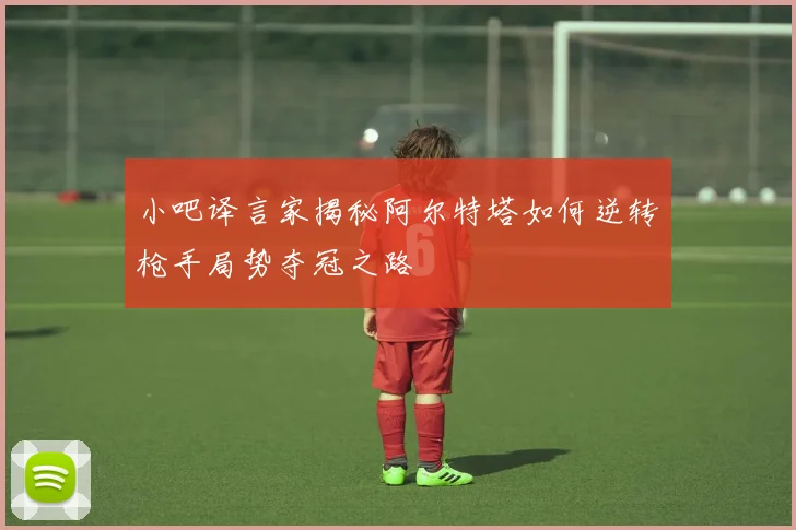 小吧译言家揭秘阿尔特塔如何逆转枪手局势夺冠之路