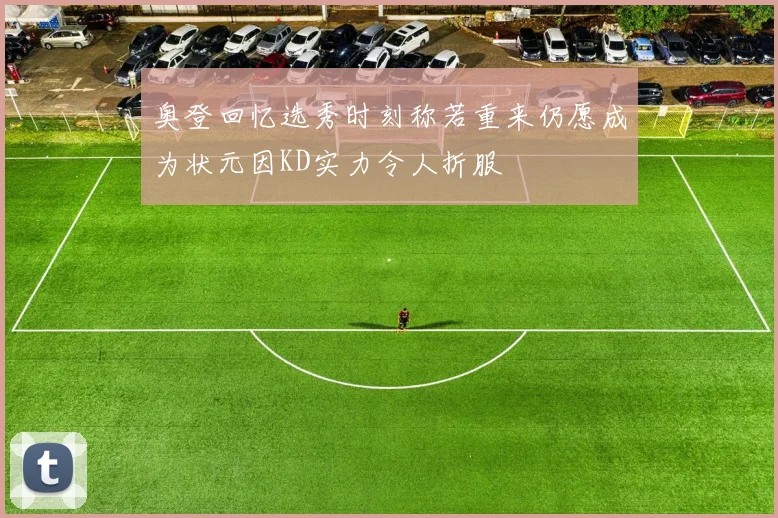 奥登回忆选秀时刻称若重来仍愿成为状元因KD实力令人折服