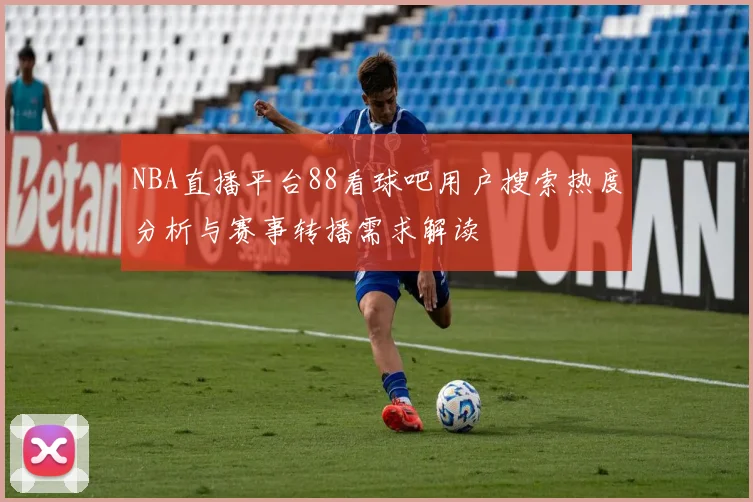 NBA直播平台88看球吧用户搜索热度分析与赛事转播需求解读