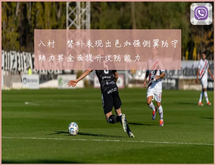 八村塁替补表现出色加强侧翼防守助力其全面提升攻防能力