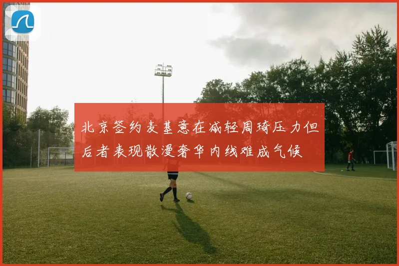 北京签约麦基意在减轻周琦压力但后者表现散漫奢华内线难成气候