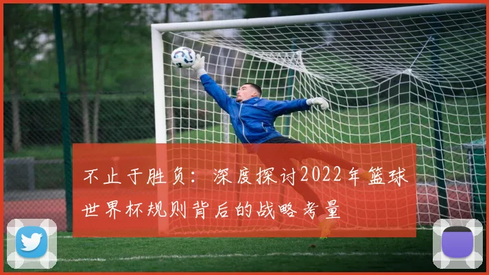 不止于胜负：深度探讨2022年篮球世界杯规则背后的战略考量