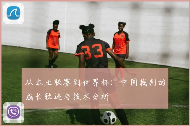 从本土联赛到世界杯：中国裁判的成长轨迹与技术分析