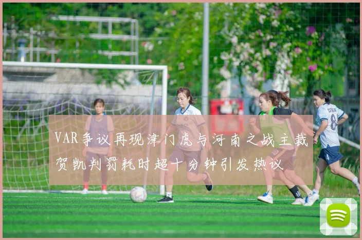 VAR争议再现津门虎与河南之战主裁贺凯判罚耗时超十分钟引发热议