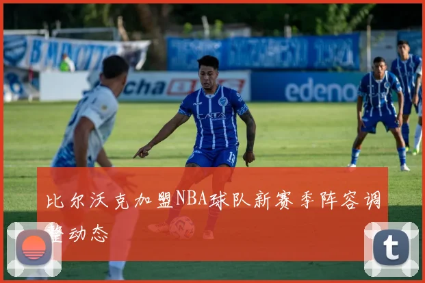 比尔沃克加盟NBA球队新赛季阵容调整动态