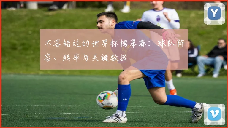 不容错过的世界杯揭幕赛：球队阵容、赔率与关键数据
